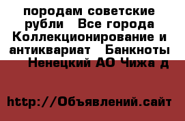 породам советские рубли - Все города Коллекционирование и антиквариат » Банкноты   . Ненецкий АО,Чижа д.